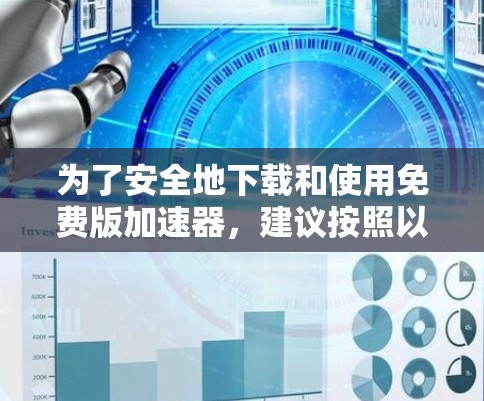为了安全地下载和使用免费版加速器，建议按照以下步骤进行