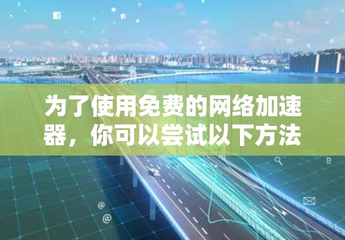 为了使用免费的网络加速器，你可以尝试以下方法