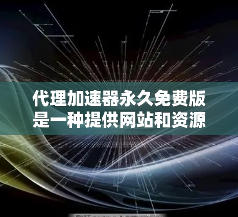 代理加速器永久免费版是一种提供网站和资源快速下载功能的工具，虽然免费版可能在某些方面不如付费版好，但也有其优势。以下是详细的分析和建议