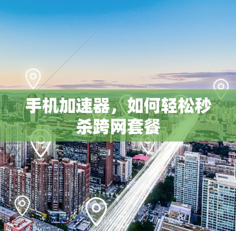 手机加速器，如何轻松秒杀跨网套餐
