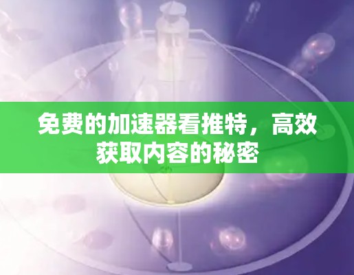 免费的加速器看推特，高效获取内容的秘密