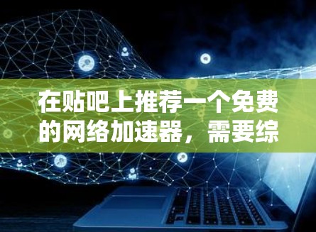 在贴吧上推荐一个免费的网络加速器，需要综合考虑加速器的效果、用户反馈、安全性以及贴吧社区的具体需求。以下是一些建议和推荐