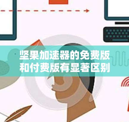 坚果加速器的免费版和付费版有显著区别，主要体现在功能、权限和价格差异。以下是详细的步骤和注意事项