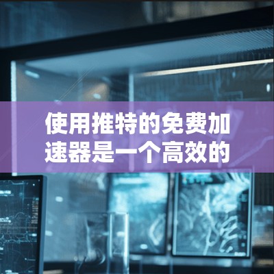 使用推特的免费加速器是一个高效的方法来快速传播你的内容，但需要权衡使用成本和功能的优先级。以下是对如何在推特上使用免费加速器的总结