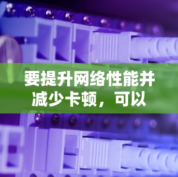 要提升网络性能并减少卡顿，可以选择以下免费且效果显著的工具
