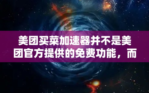 美团买菜加速器并不是美团官方提供的免费功能，而是可能是一个用户自定义或第三方服务。美团本身是一个在线购物平台，提供各种购物功能和工具，但买菜加速器可能并不是其核心功能的一部分