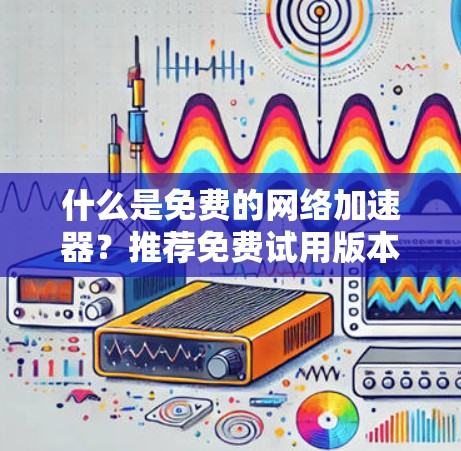 什么是免费的网络加速器？推荐免费试用版本