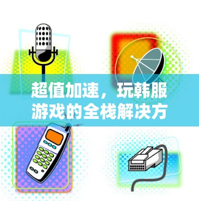 超值加速，玩韩服游戏的全栈解决方案