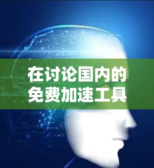 在讨论国内的免费加速工具时，可能有一些国内的加速工具或社区资源可以推荐。然而，目前没有官方的免费加速器产品在中国国内销售。以下是一些可能的国内加速工具和资源