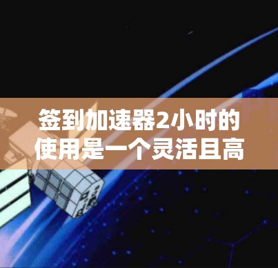 签到加速器2小时的使用是一个灵活且高效的签到解决方案，可以通过以下步骤有效实施