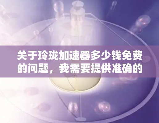 关于玲珑加速器多少钱免费的问题，我需要提供准确的信息。首先，玲珑科技是一家专注于硬件和电子产品的公司，其中包括加速器芯片。然而，关于玲珑加速器是否提供免费服务或者是否有免费优惠信息，我需要进一步验证