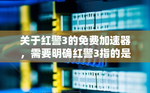 关于红警3的免费加速器，需要明确红警3指的是哪款游戏。以下是几种可能的情况
