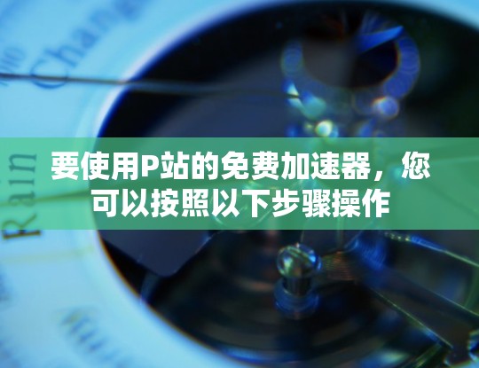要使用P站的免费加速器，您可以按照以下步骤操作
