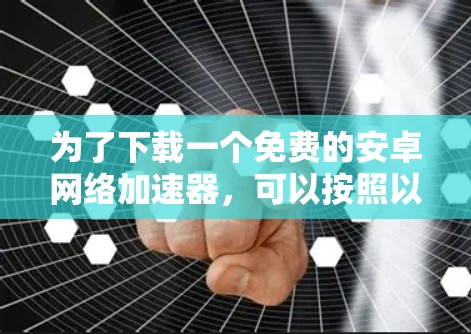 为了下载一个免费的安卓网络加速器,可以按照以下步骤进行 为了下载一个免费的安卓网络加速器,可以按照以下步骤进行