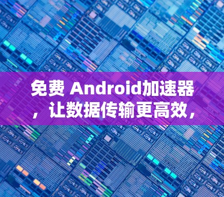 免费 Android加速器，让数据传输更高效，更稳定