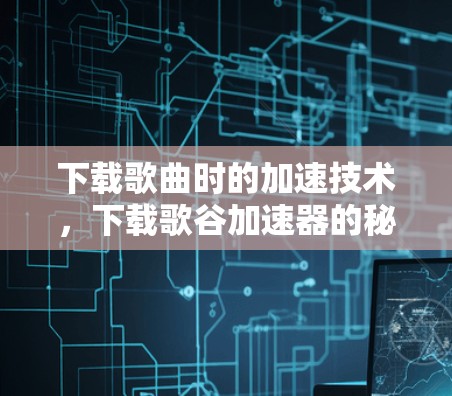 下载歌曲时的加速技术,下载歌谷加速器的秘密 下载歌曲时的加速技术,下载歌谷加速器的秘密
