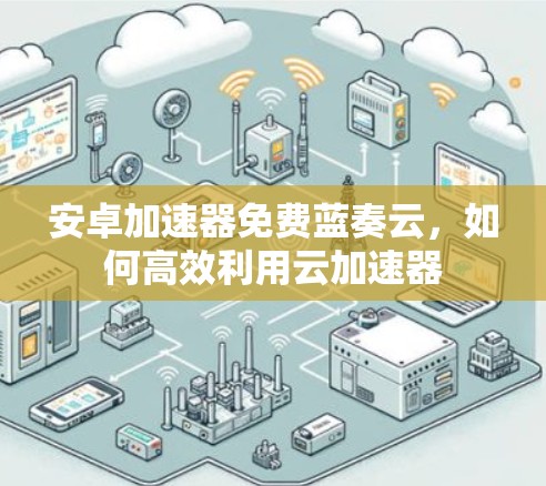 安卓加速器免费蓝奏云，如何高效利用云加速器