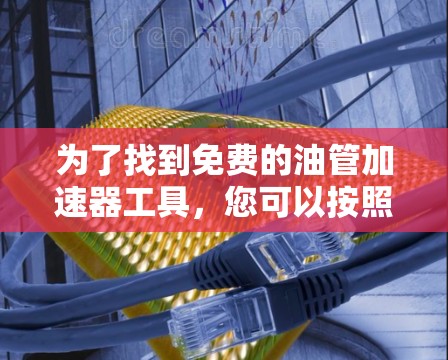 为了找到免费的油管加速器工具，您可以按照以下步骤进行