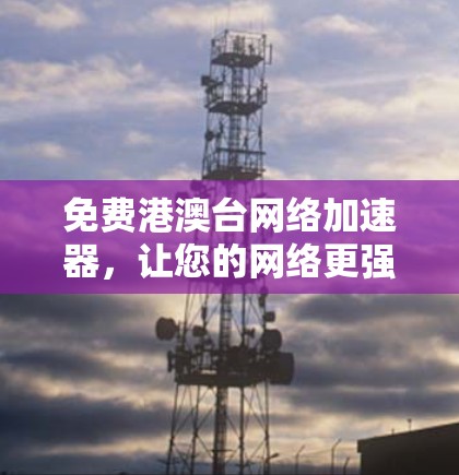 免费港澳台网络加速器，让您的网络更强大