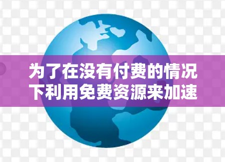 为了在没有付费的情况下利用免费资源来加速某种过程,以下是一个清晰的解决方案 为了在没有付费的情况下利用免费资源来加速某种过程,以下是一个清晰的解决方案