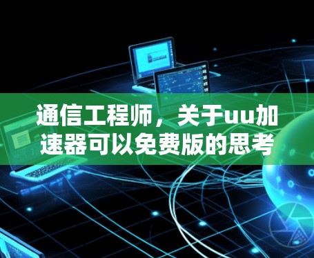 通信工程师，关于uu加速器可以免费版的思考与建议