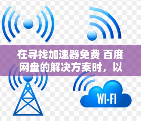 在寻找加速器免费 百度网盘的解决方案时，以下是一些有用的建议和步骤