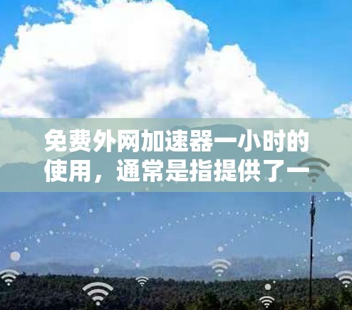 免费外网加速器一小时的使用，通常是指提供了一小时的免费网络连接。然而，需要注意的是，免费的网络连接通常意味着速度和稳定性可能不如付费服务。以下是一些免费外网加速器的建议，基于你的需求