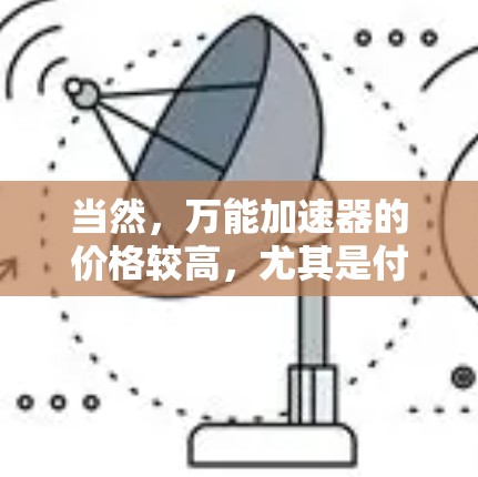 当然，万能加速器的价格较高，尤其是付费版，所以免费版可能无法提供所有功能，比如详细的安全检测、高级配置等。如果您担心价格问题，可以先尝试免费版，看看是否能够解决问题后再考虑升级