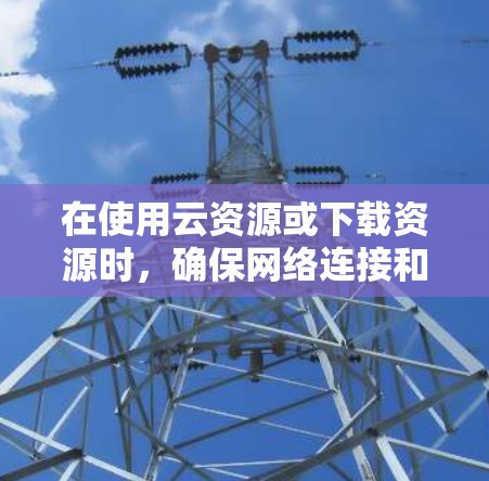 在使用云资源或下载资源时，确保网络连接和页面稳定性是关键。以下是一些步骤，帮助解决类似问题