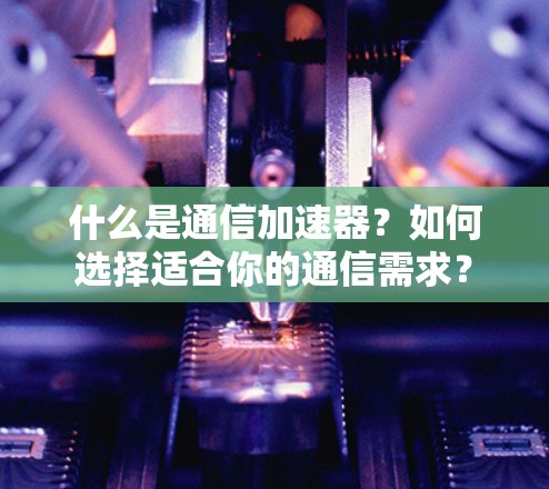什么是通信加速器？如何选择适合你的通信需求？