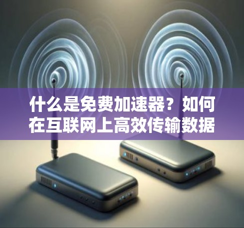 什么是免费加速器？如何在互联网上高效传输数据？