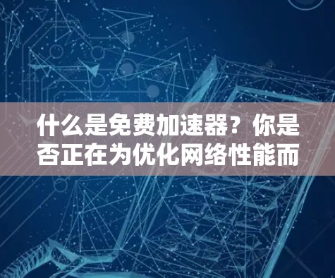 什么是免费加速器?你是否正在为优化网络性能而烦恼? 什么是免费加速器?你是否正在为优化网络性能而烦恼?