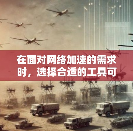 在面对网络加速的需求时，选择合适的工具可以极大提升网络使用体验。以下是一些适合不同情况的推荐
