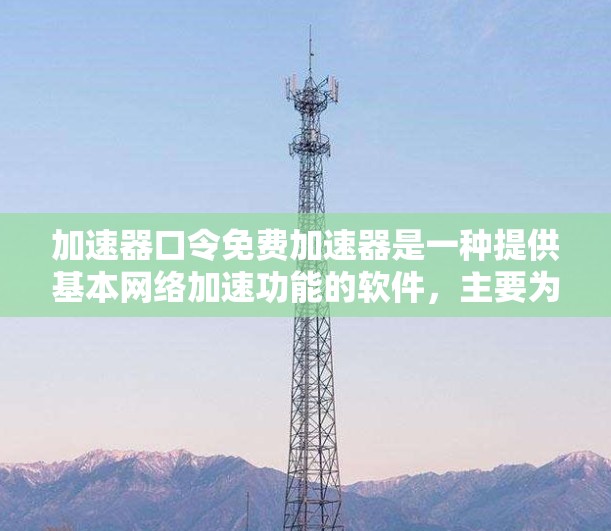加速器口令免费加速器是一种提供基本网络加速功能的软件，主要为用户提供简单和易用的网络连接和文件传输服务。免费版通常功能相对基础，适合普通用户或需要特定功能的用户。以下是详细的总结