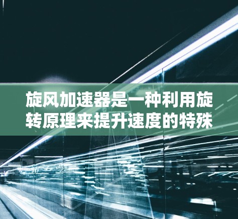 旋风加速器是一种利用旋转原理来提升速度的特殊装置，可以在多个领域中应用，如驾驶、运动和工业。以下是关于其设计和运作的详细解释