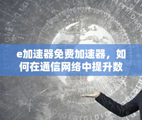 e加速器免费加速器，如何在通信网络中提升数据传输效率