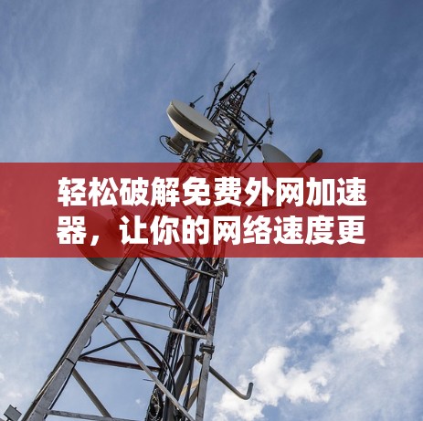 轻松破解免费外网加速器,让你的网络速度更快更轻松 轻松破解免费外网加速器,让你的网络速度更快更轻松