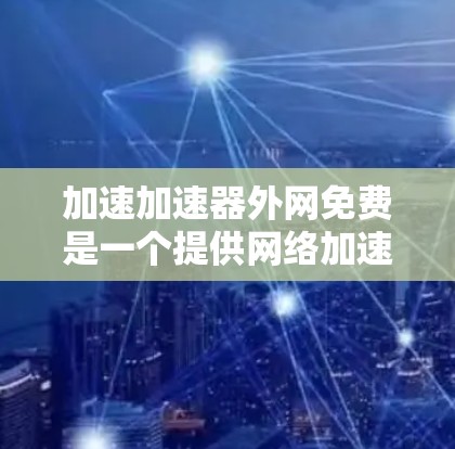 加速加速器外网免费是一个提供网络加速功能的工具，旨在提高用户在互联网上的下载速度和网页加载效率。以下是一个详细的步骤指南
