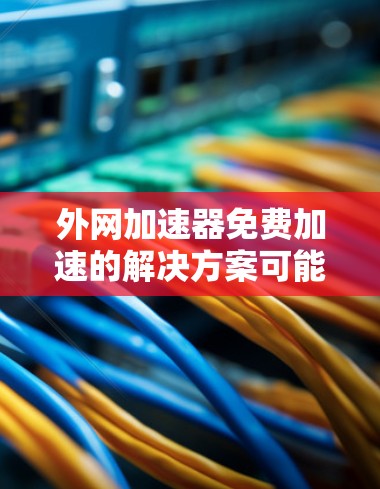外网加速器免费加速的解决方案可能有限，但可以通过以下步骤和推荐来帮助你找到适合的工具