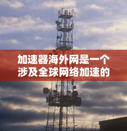 加速器海外网是一个涉及全球网络加速的平台或服务，可能指的是一些在全球范围内的网络加速技术、软件或平台。以下是一些可能的解释和扩展