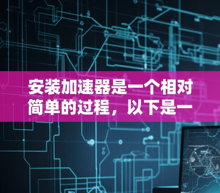 安装加速器是一个相对简单的过程，以下是一步步的指南