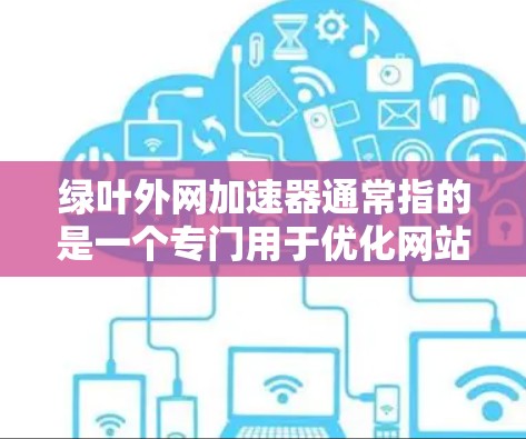 绿叶外网加速器通常指的是一个专门用于优化网站或应用加载速度的工具。如果你指的是绿叶网或绿叶外网加速器，以下是一些可能的信息和信息