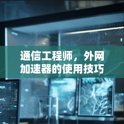 通信工程师，外网加速器的使用技巧与优化