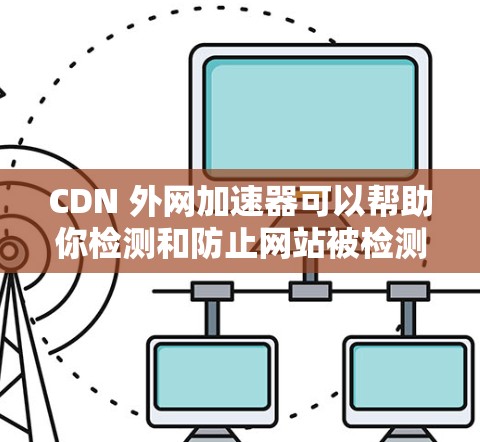 CDN 外网加速器可以帮助你检测和防止网站被检测到。以下是一些推荐的 CDN 外网加速器和工具