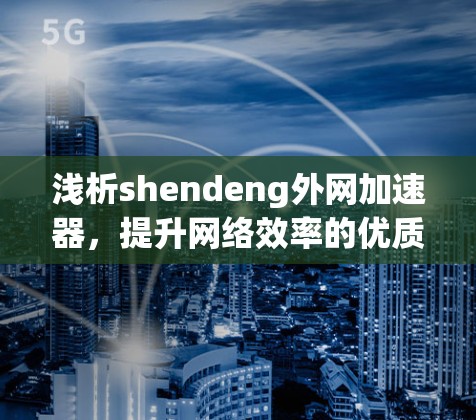 浅析shendeng外网加速器，提升网络效率的优质选择