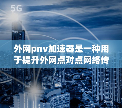 外网pnv加速器是一种用于提升外网点对点网络传输速度的工具，帮助用户更好地管理网络带宽，避免网络瓶颈，提升整体网络性能。以下是对外网pnv加速器的详细介绍