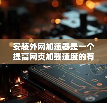 安装外网加速器是一个提高网页加载速度的有效步骤，以下是一个清晰的步骤指南，帮助您顺利完成安装和配置