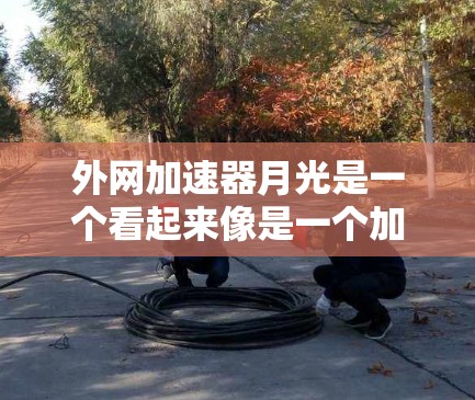 外网加速器月光是一个看起来像是一个加速软件的名称，但可能是月光加速器（ProXxx）的简称。如果你在寻找外网加速器，以下是一些常见的加速软件推荐，特别是针对外网加速器的推荐