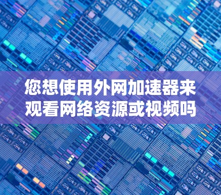 您想使用外网加速器来观看网络资源或视频吗？如果您需要使用外网加速器来加速下载外网资源或视频，可以按照以下步骤操作