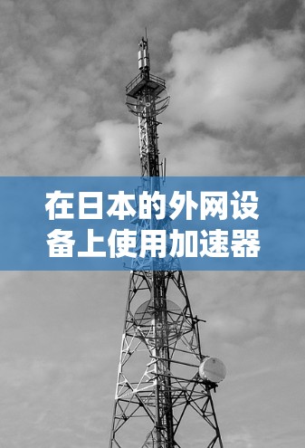 在日本的外网设备上使用加速器是一种常见的技术，通常用于提高网络速度，减少延迟。以下是关于在日本的外网设备上使用加速器的常见方法和推荐